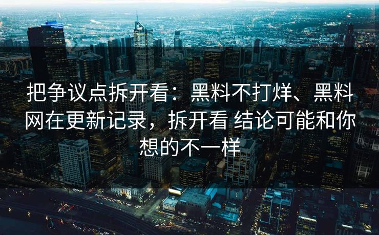 把争议点拆开看：黑料不打烊、<strong>黑料网</strong>在更新记录，拆开看 结论可能和你想的不一样