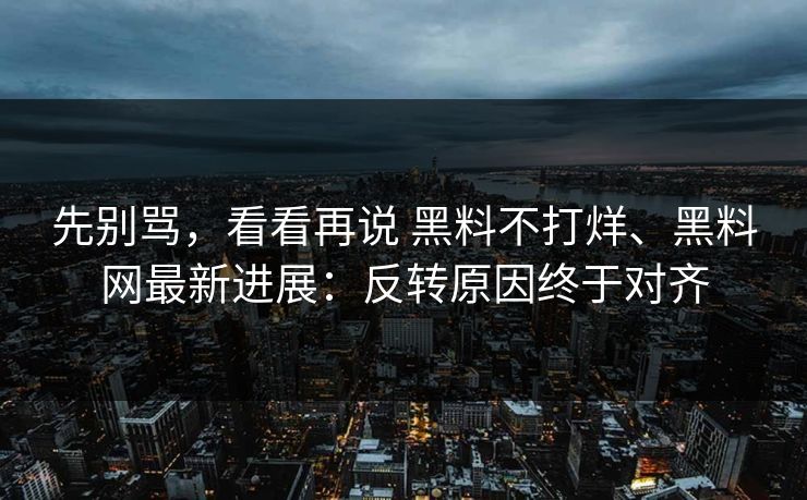 先别骂，看看再说 黑料不打烊、<strong>黑料网</strong>最新进展：反转原因终于对齐