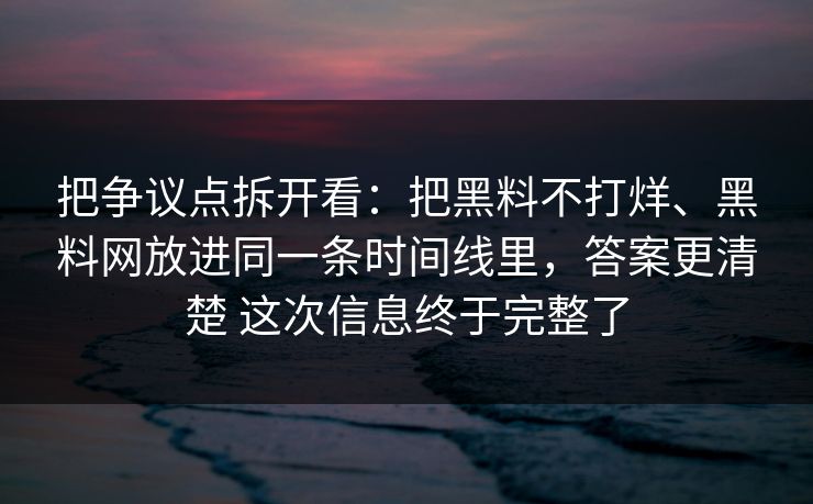 把争议点拆开看：把黑料不打烊、<strong>黑料网</strong>放进同一条时间线里，答案更清楚 这次信息终于完整了
