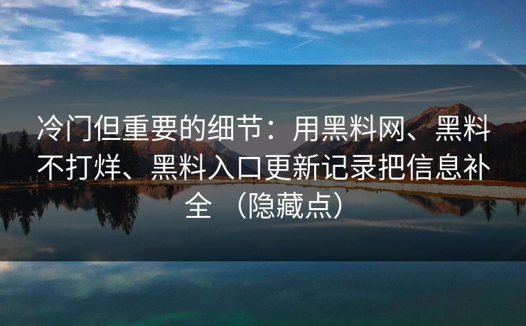 冷门但重要的细节：用<strong>黑料网</strong>、黑料不打烊、黑料入口更新记录把信息补全 （隐藏点）