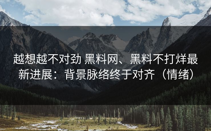 越想越不对劲 <strong>黑料网</strong>、黑料不打烊最新进展：背景脉络终于对齐（情绪）