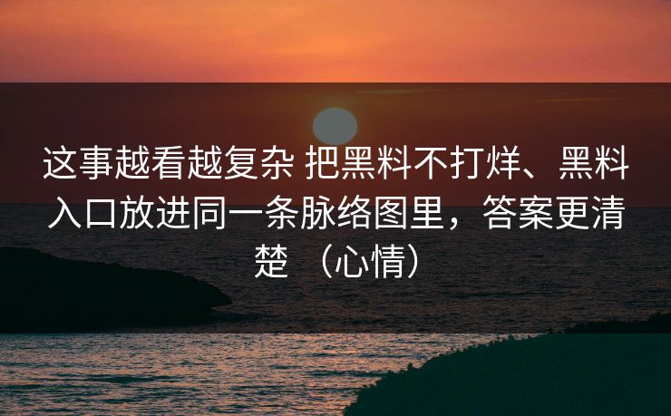 这事越看越复杂 把黑料不打烊、黑料入口放进同一条脉络图里，答案更清楚 （心情）
