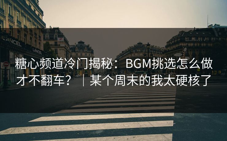 糖心频道冷门揭秘：BGM挑选怎么做才不翻车？｜某个周末的我太硬核了