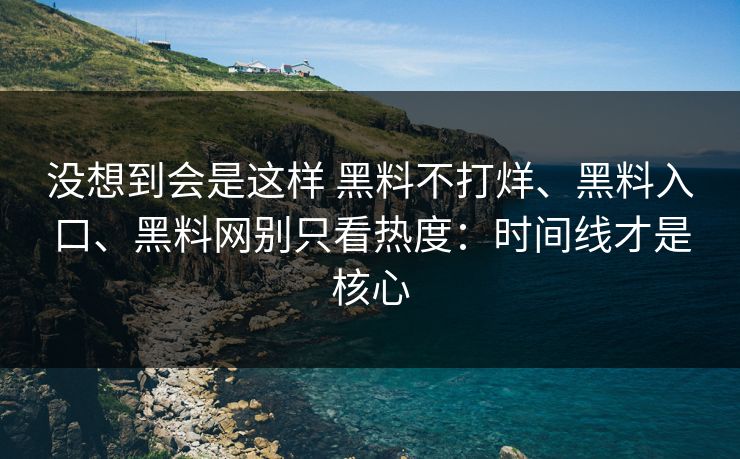 没想到会是这样 黑料不打烊、黑料入口、<strong>黑料网</strong>别只看热度：时间线才是核心