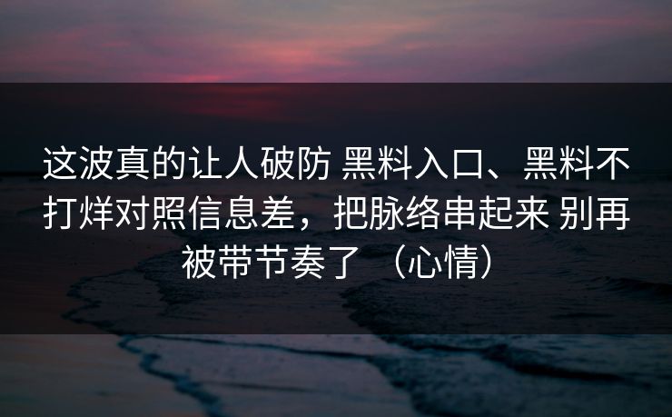这波真的让人破防 黑料入口、黑料不打烊对照信息差，把脉络串起来 别再被带节奏了 （心情）