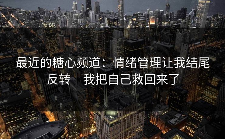 最近的糖心频道：情绪管理让我结尾反转｜我把自己救回来了
