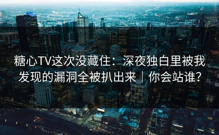 糖心TV这次没藏住：深夜独白里被我发现的漏洞全被扒出来｜你会站谁？