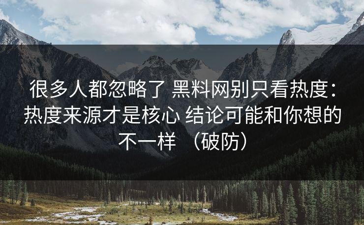 很多人都忽略了 黑料网别只看热度：热度来源才是核心 结论可能和你想的不一样 （破防）