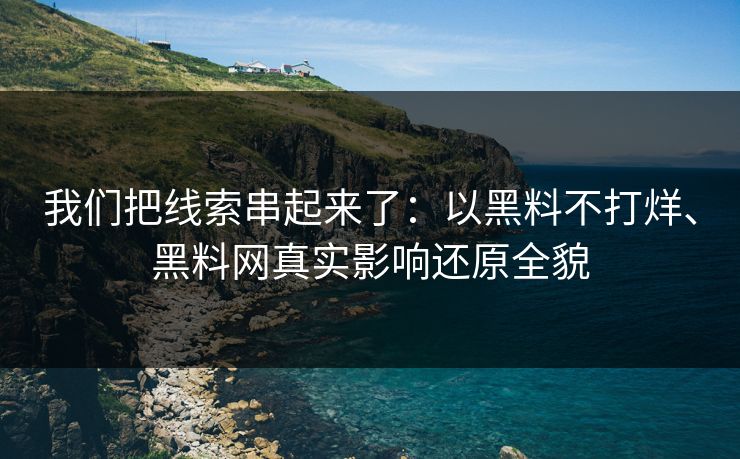 我们把线索串起来了：以黑料不打烊、黑料网真实影响还原全貌