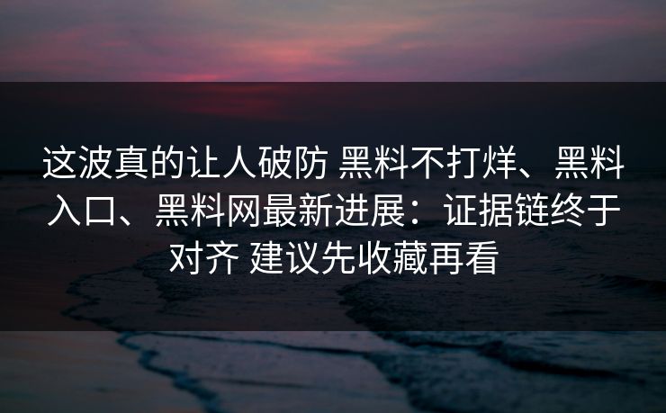 这波真的让人破防 黑料不打烊、黑料入口、黑料网最新进展：证据链终于对齐 建议先收藏再看