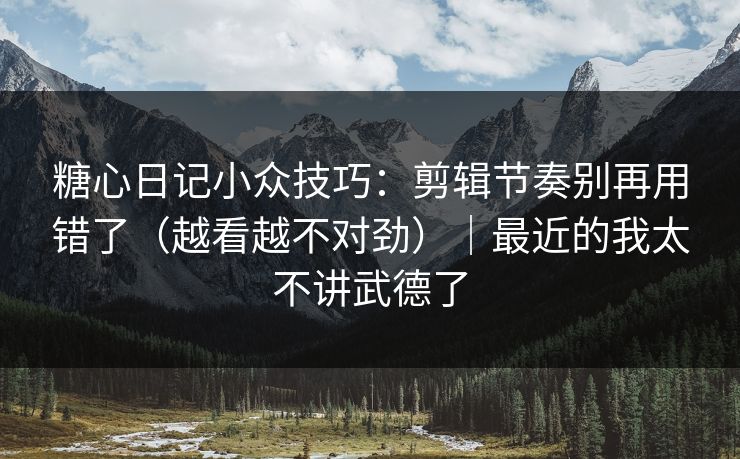 糖心日记小众技巧：剪辑节奏别再用错了（越看越不对劲）｜最近的我太不讲武德了