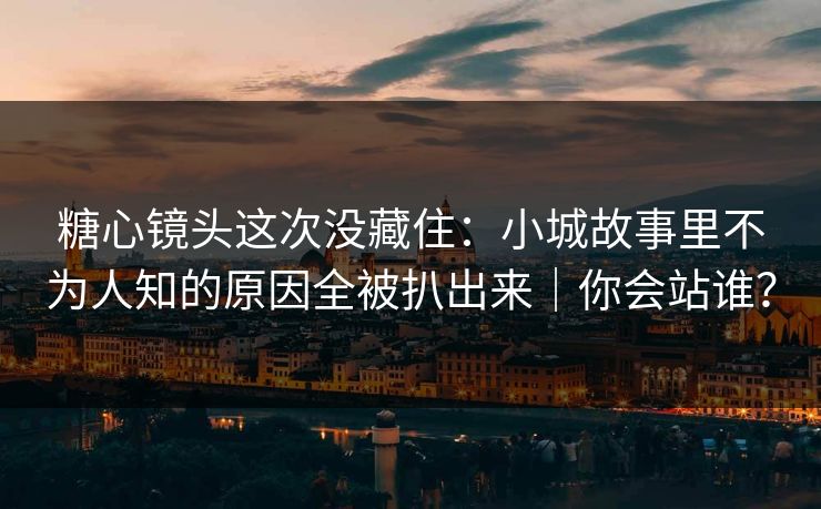 糖心镜头这次没藏住：小城故事里不为人知的原因全被扒出来｜你会站谁？