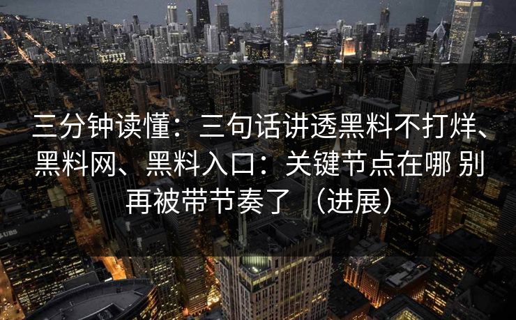 三分钟读懂：三句话讲透黑料不打烊、<strong>黑料网</strong>、黑料入口：关键节点在哪 别再被带节奏了 （进展）
