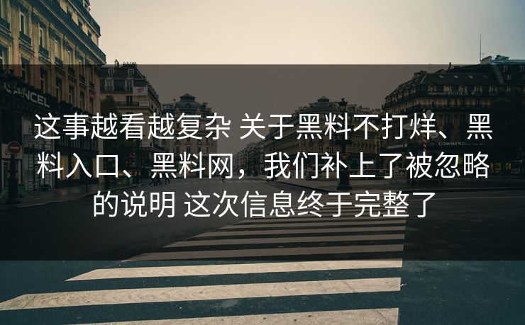 这事越看越复杂 关于黑料不打烊、黑料入口、黑料网，我们补上了被忽略的说明 这次信息终于完整了