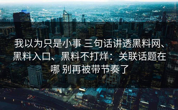我以为只是小事 三句话讲透黑料网、黑料入口、黑料不打烊：关联话题在哪 别再被带节奏了