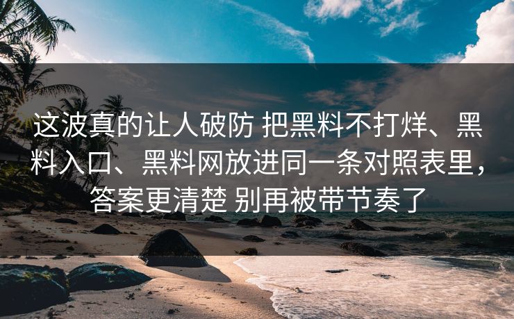 这波真的让人破防 把黑料不打烊、黑料入口、黑料网放进同一条对照表里，答案更清楚 别再被带节奏了