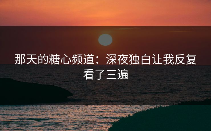 那天的糖心频道：深夜独白让我反复看了三遍