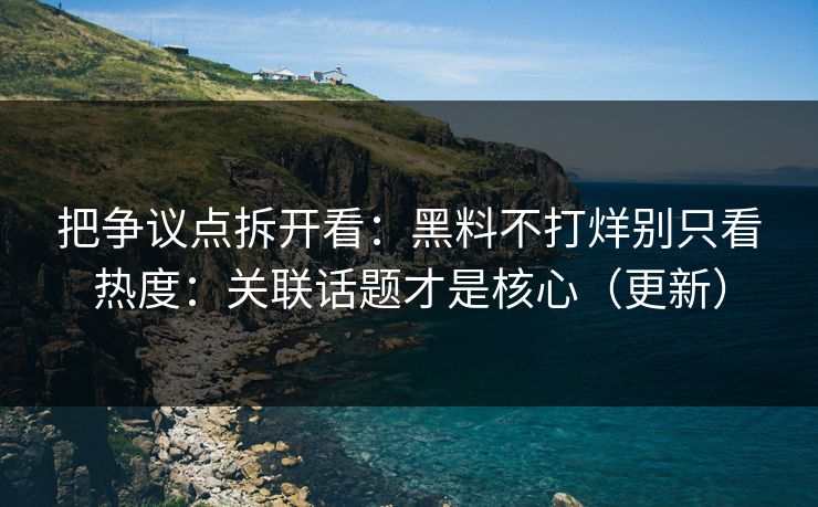把争议点拆开看：黑料不打烊别只看热度：关联话题才是核心（更新）