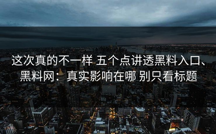 这次真的不一样 五个点讲透黑料入口、黑料网：真实影响在哪 别只看标题