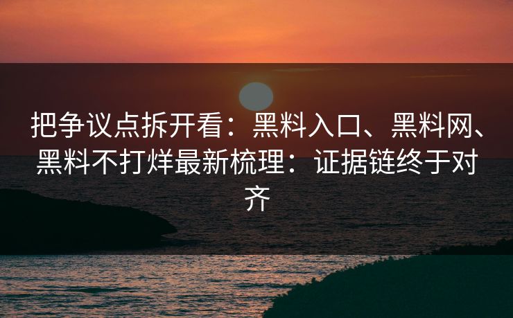 把争议点拆开看：黑料入口、黑料网、黑料不打烊最新梳理：证据链终于对齐