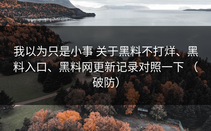 我以为只是小事 关于黑料不打烊、黑料入口、黑料网更新记录对照一下 （破防）