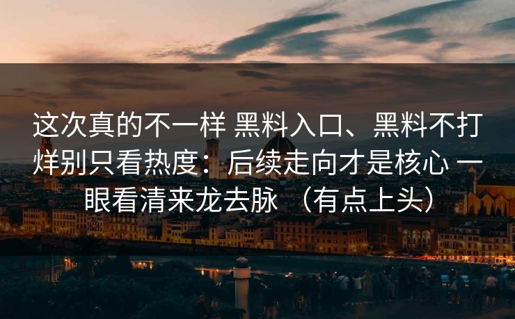 这次真的不一样 黑料入口、黑料不打烊别只看热度：后续走向才是核心 一眼看清来龙去脉 （有点上头）