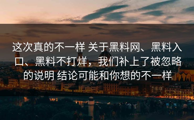 这次真的不一样 关于黑料网、黑料入口、黑料不打烊，我们补上了被忽略的说明 结论可能和你想的不一样