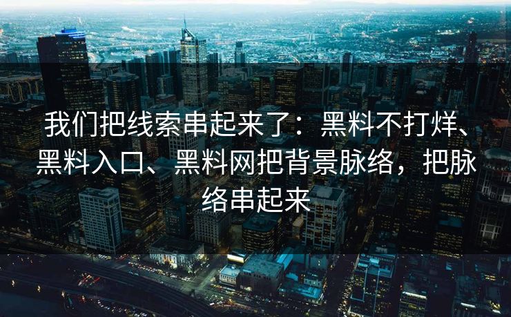 我们把线索串起来了：黑料不打烊、黑料入口、黑料网把背景脉络，把脉络串起来