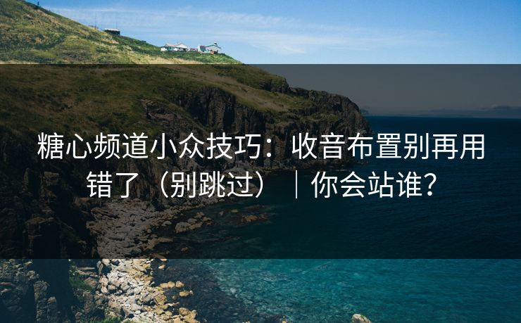 糖心频道小众技巧：收音布置别再用错了（别跳过）｜你会站谁？