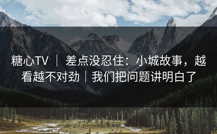 糖心TV ｜ 差点没忍住：小城故事，越看越不对劲｜我们把问题讲明白了