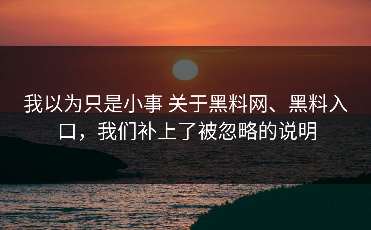 我以为只是小事 关于黑料网、黑料入口，我们补上了被忽略的说明