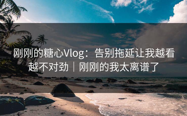 刚刚的糖心Vlog：告别拖延让我越看越不对劲｜刚刚的我太离谱了