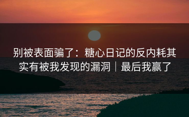 别被表面骗了：糖心日记的反内耗其实有被我发现的漏洞｜最后我赢了