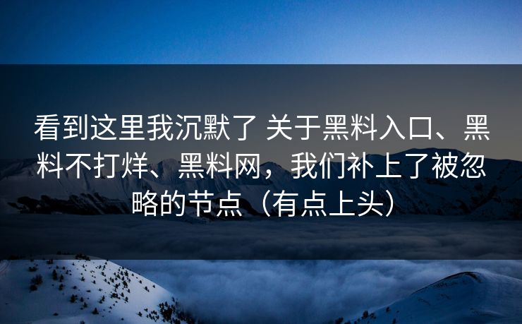 看到这里我沉默了 关于黑料入口、黑料不打烊、黑料网，我们补上了被忽略的节点（有点上头）