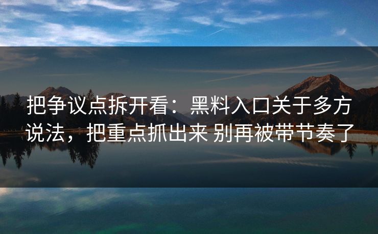 把争议点拆开看：黑料入口关于多方说法，把重点抓出来 别再被带节奏了