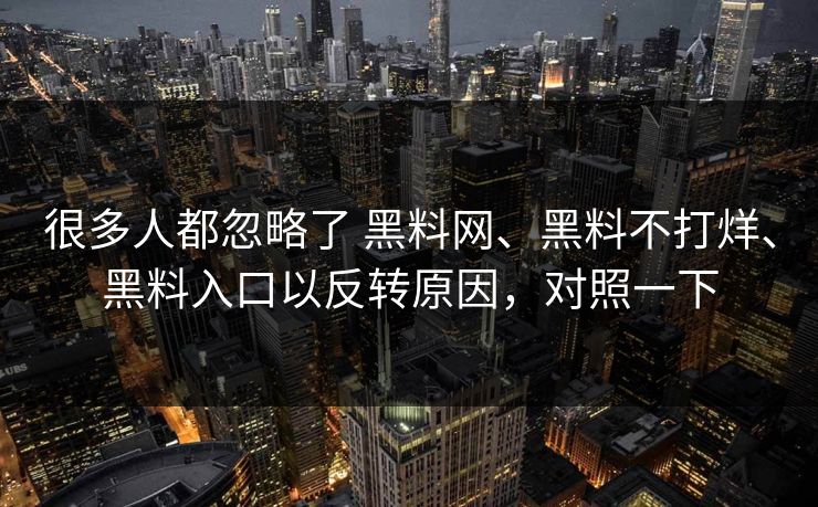 很多人都忽略了 黑料网、黑料不打烊、黑料入口以反转原因，对照一下