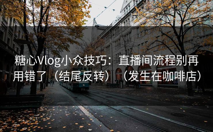 糖心Vlog小众技巧：直播间流程别再用错了（结尾反转）（发生在咖啡店）