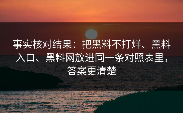 事实核对结果：把黑料不打烊、黑料入口、黑料网放进同一条对照表里，答案更清楚