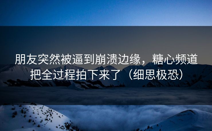 朋友突然被逼到崩溃边缘，糖心频道把全过程拍下来了（细思极恐）