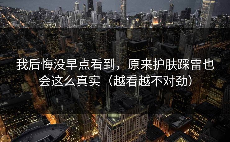 我后悔没早点看到，原来护肤踩雷也会这么真实（越看越不对劲）