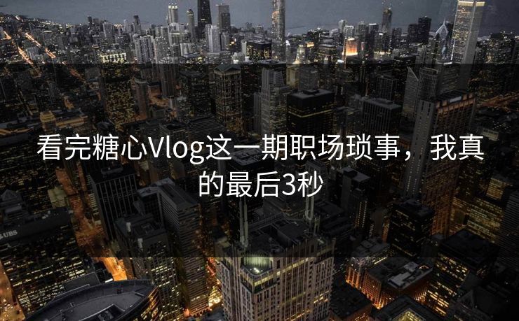 看完糖心Vlog这一期职场琐事，我真的最后3秒