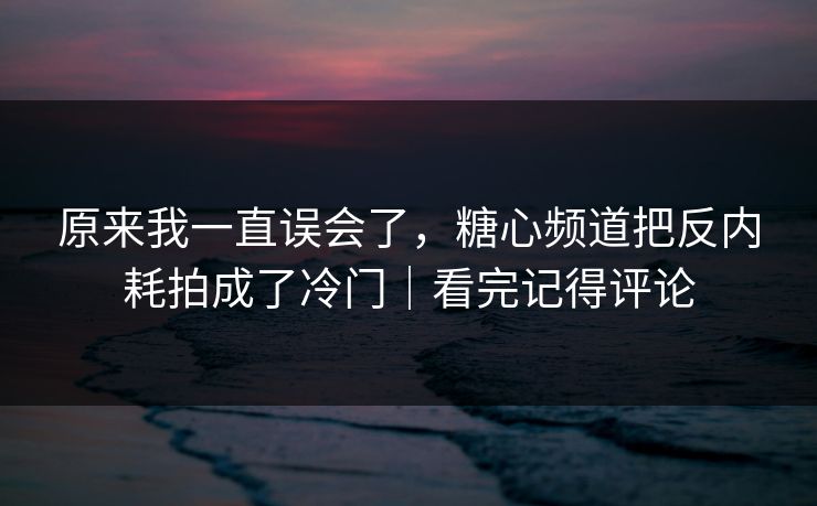 原来我一直误会了，糖心频道把反内耗拍成了冷门｜看完记得评论