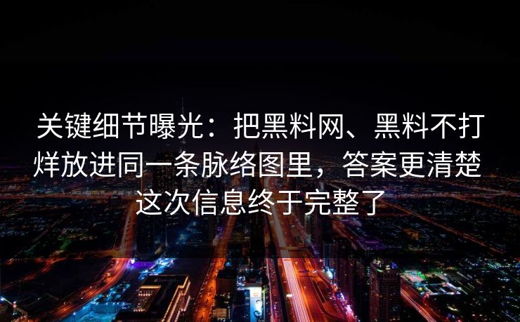 关键细节曝光：把黑料网、黑料不打烊放进同一条脉络图里，答案更清楚 这次信息终于完整了