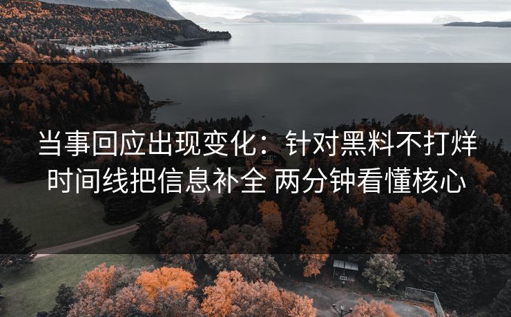 当事回应出现变化：针对黑料不打烊时间线把信息补全 两分钟看懂核心