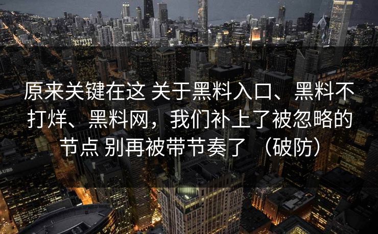 原来关键在这 关于黑料入口、黑料不打烊、黑料网，我们补上了被忽略的节点 别再被带节奏了 （破防）