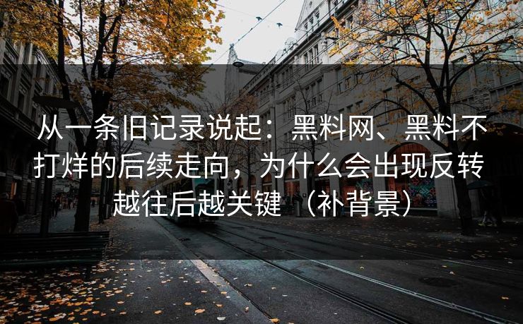 从一条旧记录说起：黑料网、黑料不打烊的后续走向，为什么会出现反转 越往后越关键 （补背景）