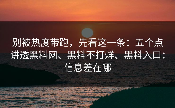 别被热度带跑，先看这一条：五个点讲透黑料网、黑料不打烊、黑料入口：信息差在哪