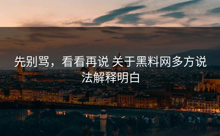 先别骂，看看再说 关于黑料网多方说法解释明白