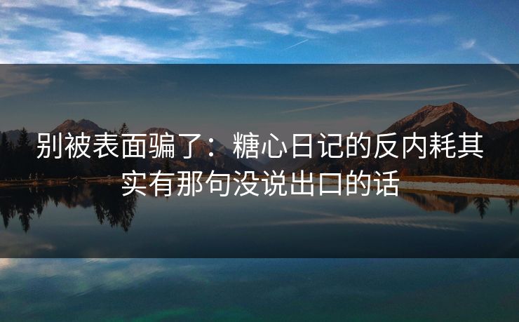 别被表面骗了：糖心日记的反内耗其实有那句没说出口的话