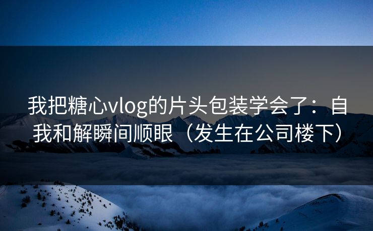我把糖心vlog的片头包装学会了：自我和解瞬间顺眼（发生在公司楼下）